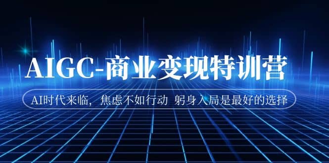 AIGC-商业变现特训营 AI时代来临，焦虑不如行动 躬身入局是最好的选择-创客一号