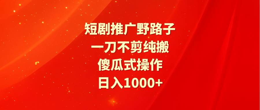 短剧推广野路子，一刀不剪纯搬运，傻瓜式操作，日入1000+-创客一号