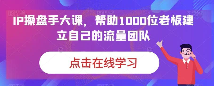 IP-操盘手大课，帮助1000位老板建立自己的流量团队（13节课）-创客一号