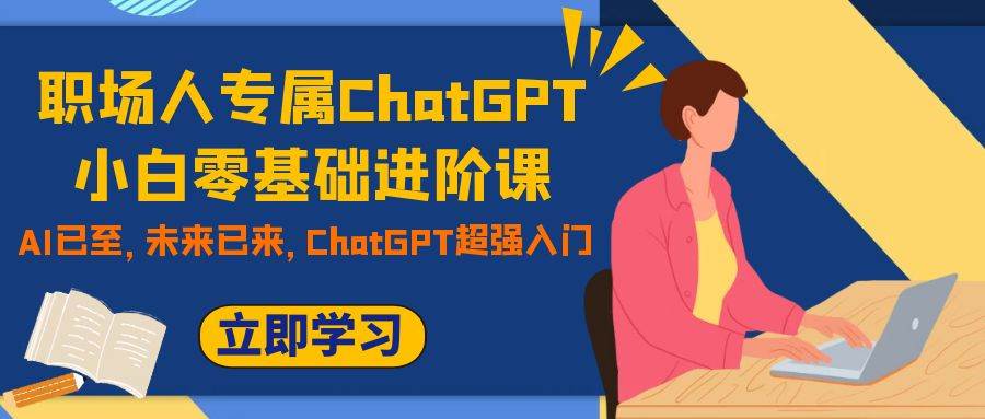 职场人专属ChatGPT小白零基础进阶课，AI已至，未来已来，ChatGPT超强入门-创客一号