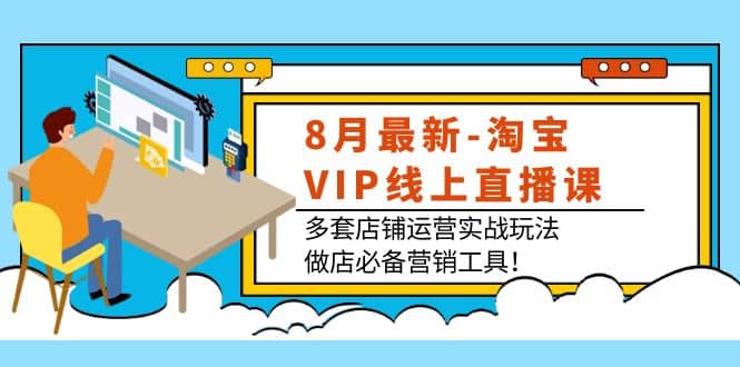 8月最新-淘宝VIP线上直播课：多套店铺运营实战玩法，做店必备营销工具-创客一号