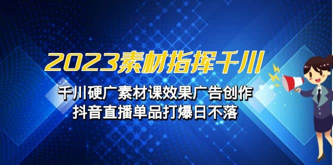 2023素材 指挥千川，千川硬广素材课效果广告创作，抖音直播单品打爆日不落-创客一号
