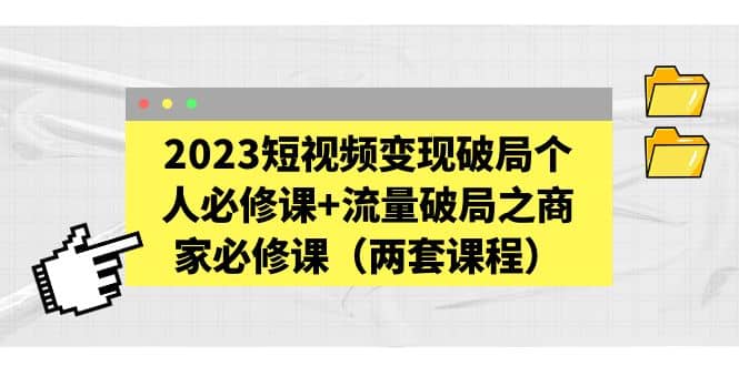 2023短视频变现破局个人必修课+流量破局之商家必修课（两套课程）-创客一号