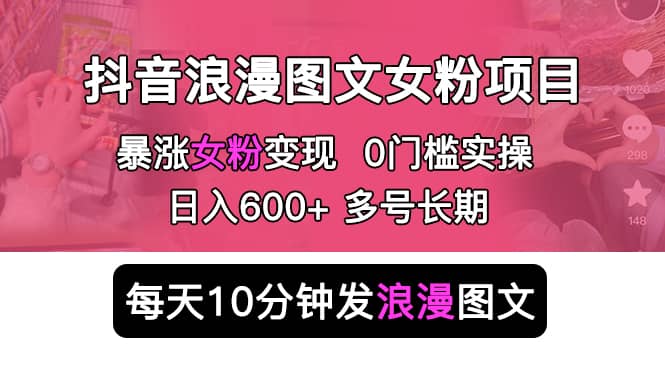 抖音浪漫图文暴力涨女粉项目 简单0门槛 每天10分钟发图文 日入600+长期多号-创客一号