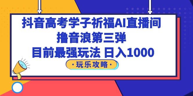 抖音高考学子祈福AI直播间，撸音浪第三弹，目前最强玩法，轻松日入1000-创客一号