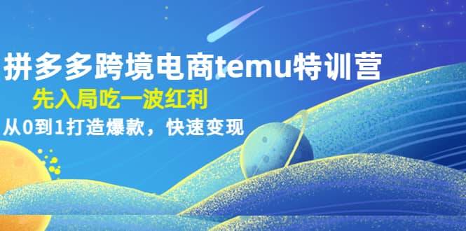 拼多多跨境电商temu特训营：先入局吃一波红利，从0到1打造爆款，快速变现-创客一号