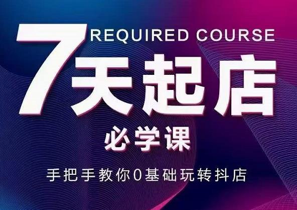 抖音小店7天起店必学课，手把手教你0基础玩转抖店-创客一号