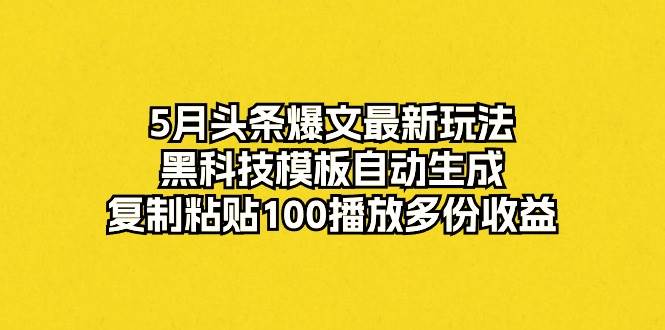 5月头条爆文最新玩法，黑科技模板自动生成，复制粘贴100播放多份收益-创客一号