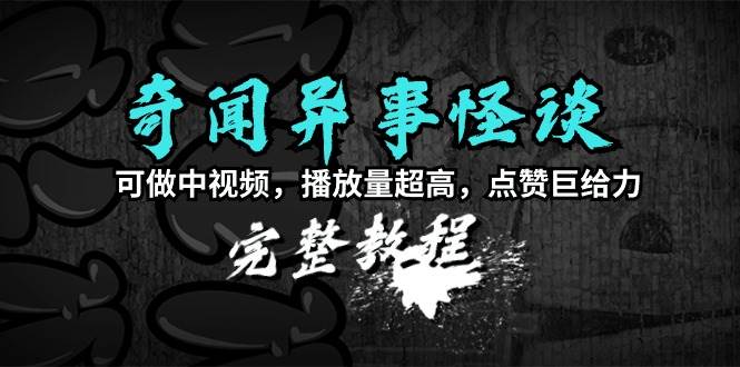 奇闻异事怪谈完整教程，可做中视频，播放量超高，点赞巨给力（教程+素材）-创客一号