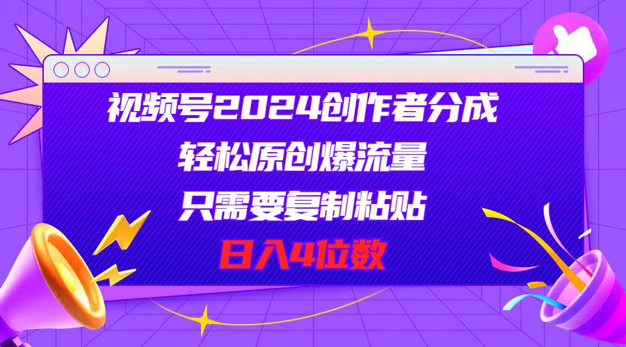 视频号2024创作者分成，轻松原创爆流量，只需要复制粘贴，日入4位数-创客一号
