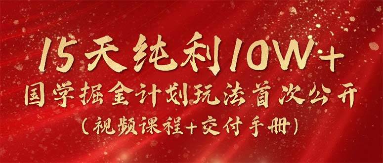 15天纯利10W+，国学掘金计划2024玩法全网首次公开（视频课程+交付手册）-创客一号