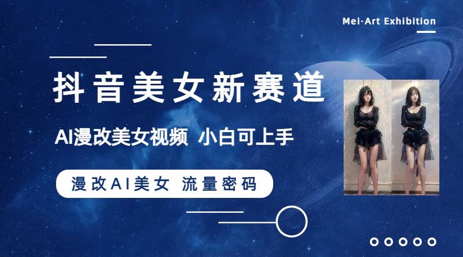 抖音美女新赛道-漫改AI美女流量密码，5分钟制作视频，新手一周涨万粉-创客一号