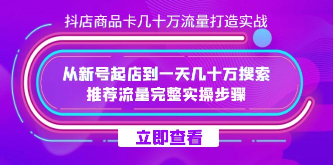 抖店-商品卡几十万流量打造实战，从新号起店到一天几十万搜索、推荐流量…-创客一号