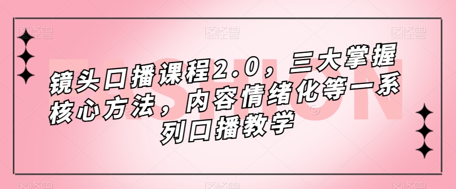 镜头-口播课程2.0，三大掌握核心方法，内容情绪化等一系列口播教学-创客一号