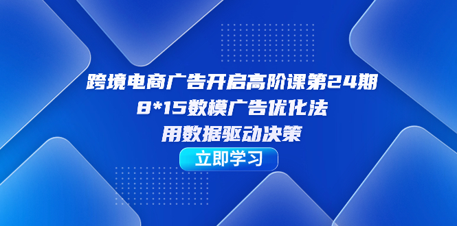 跨境电商-广告开启高阶课第24期，8*15数模广告优化法，用数据驱动决策-创客一号