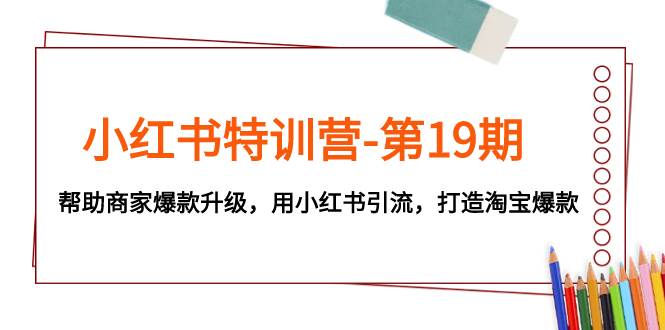 小红书特训营-第19期，帮助商家爆款升级，用小红书引流，打造淘宝爆款-创客一号