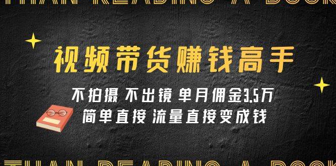 视频带货赚钱高手课程：不拍摄 不出镜 单月佣金3.5w 简单直接 流量直接变钱-创客一号