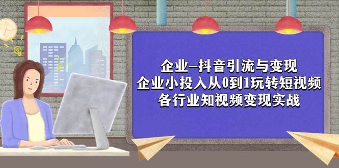 企业-抖音引流与变现：企业小投入从0到1玩转短视频  各行业知视频变现实战-创客一号