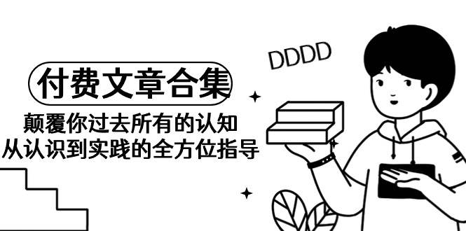 《某公众号付费文章合集》颠覆你过去所有的认知 从认识到实践的全方位指导-创客一号