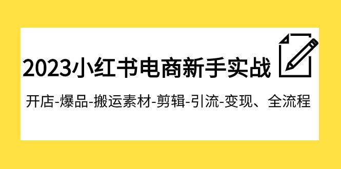 2023小红书电商新手实战课程，开店-爆品-搬运素材-剪辑-引流-变现、全流程-创客一号