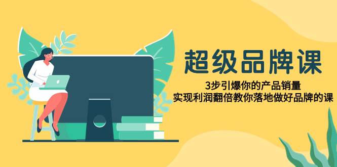 超级/品牌课，3步引爆你的产品销量，实现利润翻倍教你落地做好品牌的课-创客一号