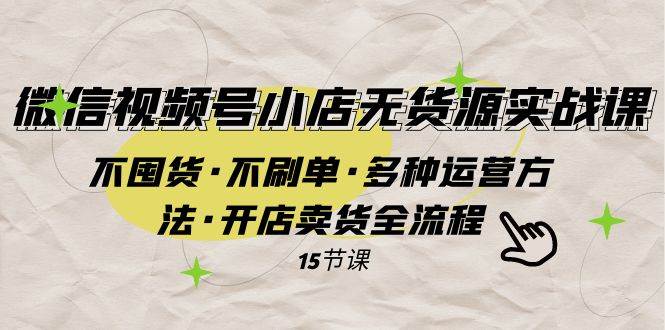 微信视频号小店无货源实战 不囤货·不刷单·多种运营方法·开店卖货全流程-创客一号