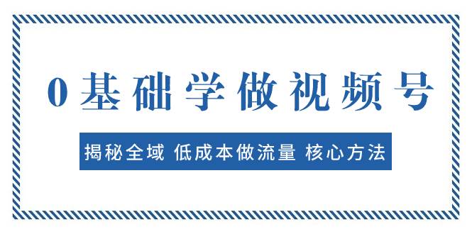 0基础学做视频号：揭秘全域 低成本做流量 核心方法  快速出爆款 轻松变现-创客一号