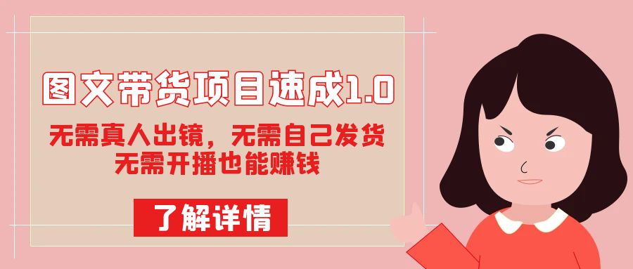 图文带货项目速成1.0：无需真人出镜，无需自己发货，无需开播也能赚钱！-创客一号