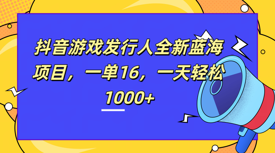 全新抖音游戏发行人蓝海项目，一单16，一天轻松1000+-创客一号