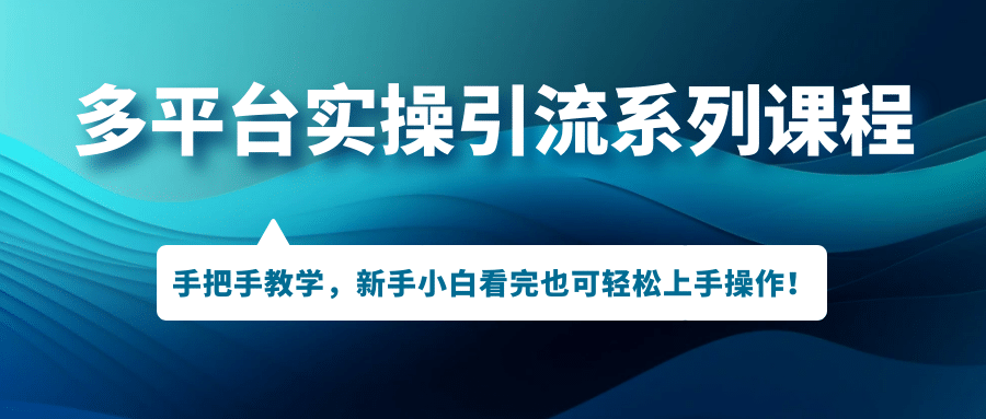 多平台实操引流系列课程，手把手教学，新手小白看完也可轻松上手引流操作-创客一号