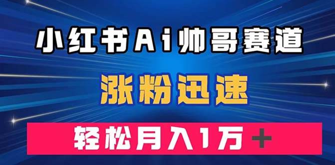 小红书AI帅哥赛道 ，涨粉迅速，轻松月入万元（附软件）-创客一号