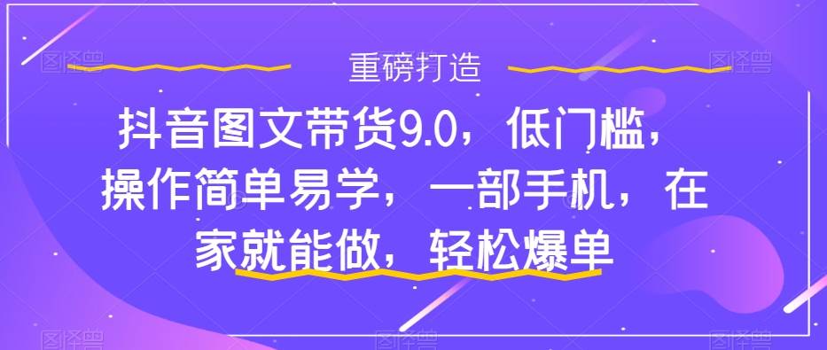 抖音图文带货9.0，低门槛，操作简单易学，一部手机，在家就能做，轻松爆单-创客一号