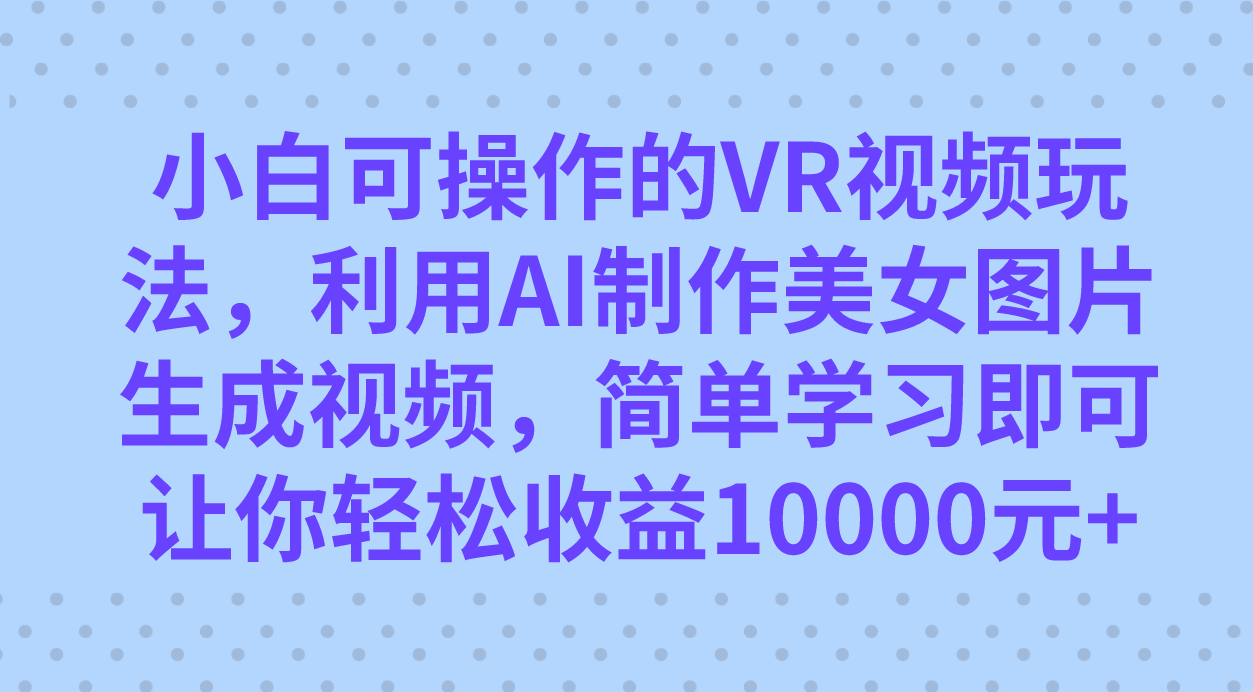 小白可操作的VR视频玩法，利用AI制作美女图片生成视频，你轻松收益10000+-创客一号