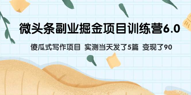 微头条副业掘金项目训练营6.0：傻瓜式写作项目 实测当天发了5篇 变现了90-创客一号