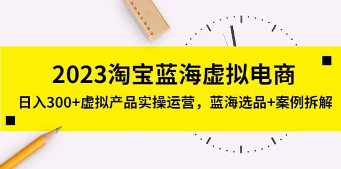 2023淘宝蓝海虚拟电商，虚拟产品实操运营，蓝海选品+案例拆解-创客一号