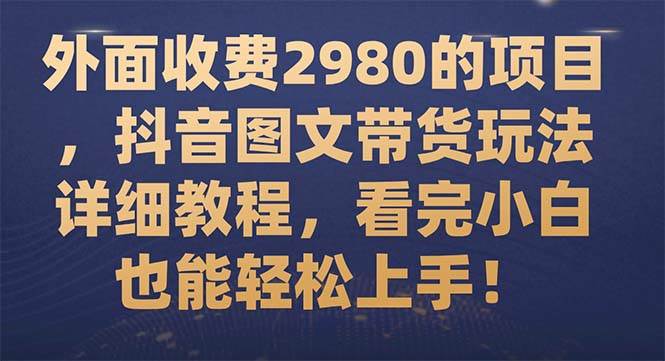 外面收费2980的项目，抖音图文带货玩法详细教程，看完小白也能轻松上手！-创客一号