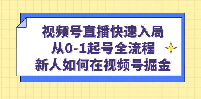 视频号直播快速入局：从0-1起号全流程，新人如何在视频号掘金-创客一号