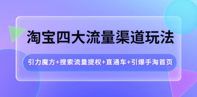 淘宝四大流量渠道玩法：引力魔方+搜索流量提权+直通车+引爆手淘首页-创客一号