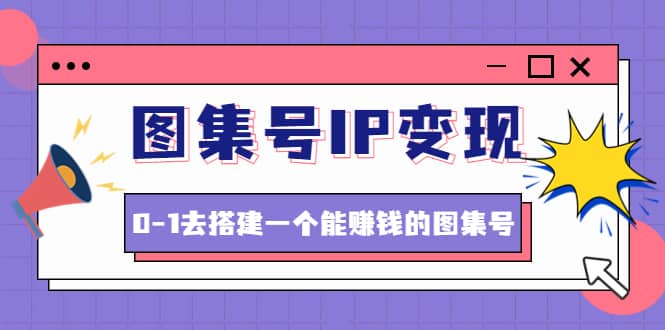 图集号IP变现，0-1去搭建一个能ZQ的图集号（文档+资料+视频）无水印-创客一号
