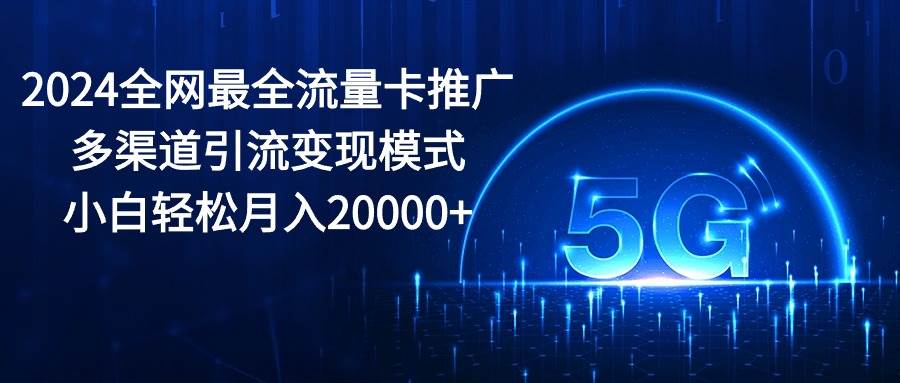 2024全网最全流量卡推广多渠道引流变现模式，小白轻松月入20000+-创客一号