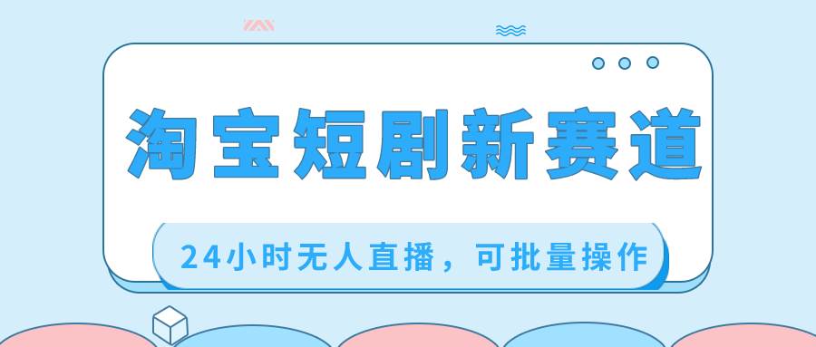 淘宝短剧新赛道，24小时无人直播，可批量操作-创客一号