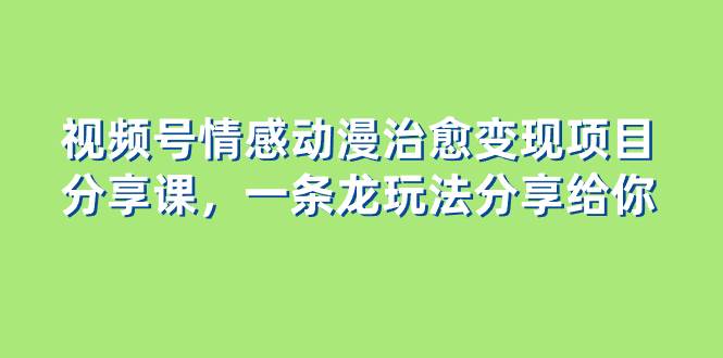 视频号情感动漫治愈变现项目分享课，一条龙玩法分享给你（教程+素材）-创客一号