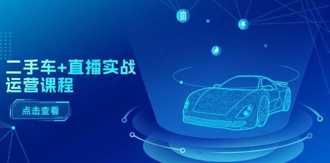 二手车+直播实战运营课程：直播推荐/短视频推荐/千川投放/直播全流程-创客一号