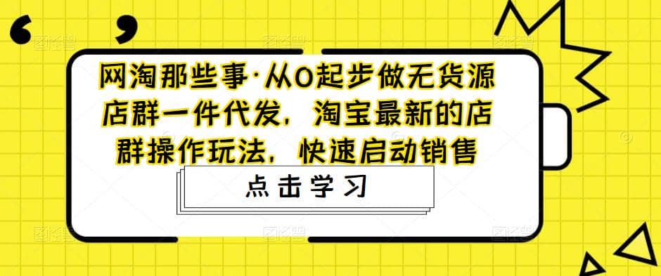 从0起步做无货源店群一件代发，淘宝最新的店群操作玩法，快速启动销售-创客一号