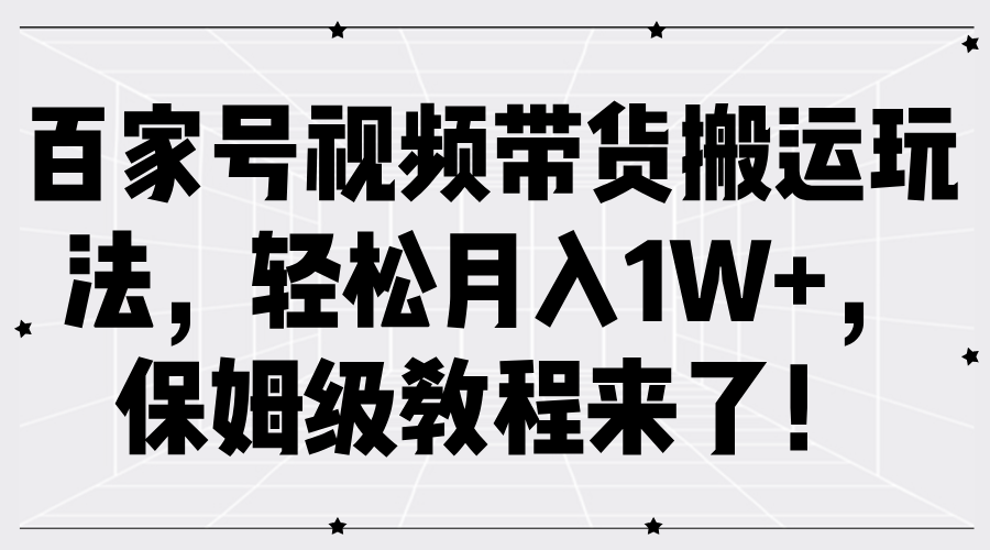 百家号视频带货搬运玩法，轻松月入1W+，保姆级教程来了！-创客一号