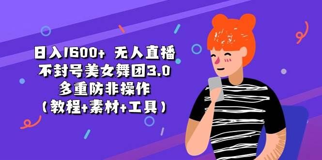 日入1600+ 无人直播不封号美女舞团3.0 多重防非操作（教程+素材+工具）-创客一号