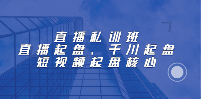 直播私训班：直播起盘、千川起盘、短视频起盘核心-创客一号