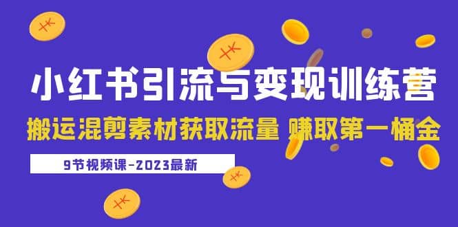 2023小红书引流与变现训练营：搬运混剪素材获取流量 赚取第一桶金（9节课）-创客一号