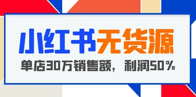 小红书无货源项目：从0-1从开店到爆单 单店30万销售额 利润50%【5月更新】-创客一号