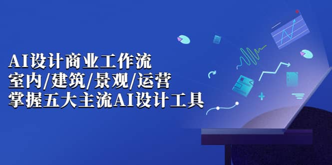AI设计商业·工作流，室内·建筑·景观·运营，掌握五大主流AI设计工具-创客一号